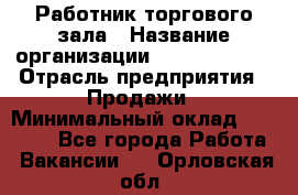 Работник торгового зала › Название организации ­ Team PRO 24 › Отрасль предприятия ­ Продажи › Минимальный оклад ­ 25 000 - Все города Работа » Вакансии   . Орловская обл.